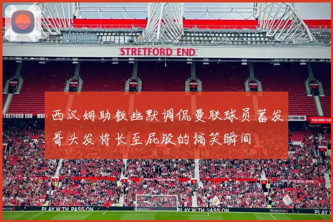 西汉姆助教幽默调侃曼联球员蓄发哥头发将长至屁股的搞笑瞬间