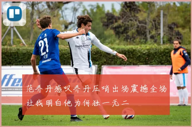 范乔丹感叹乔丹压哨出场震撼全场让我明白他为何独一无二