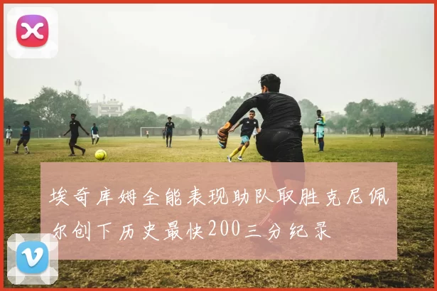 埃奇库姆全能表现助队取胜克尼佩尔创下历史最快200三分纪录