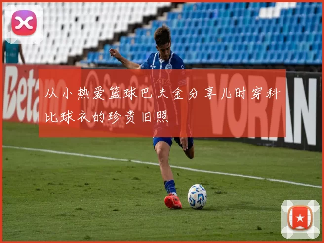 从小热爱篮球巴夫金分享儿时穿科比球衣的珍贵旧照