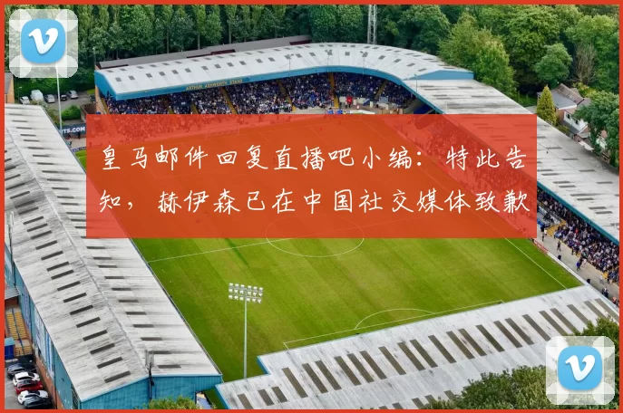 皇马邮件回复直播吧小编：特此告知，赫伊森已在中国社交媒体致歉