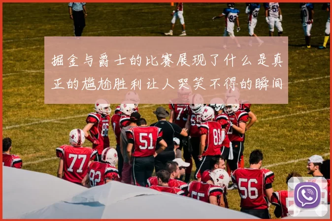 掘金与爵士的比赛展现了什么是真正的尴尬胜利让人哭笑不得的瞬间