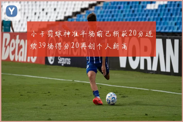 小卡罚球神准半场前已斩获20分连续39场得分20再创个人新高