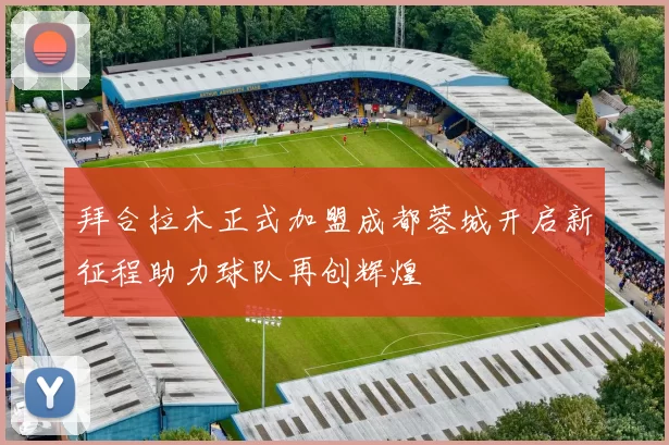 拜合拉木正式加盟成都蓉城开启新征程助力球队再创辉煌