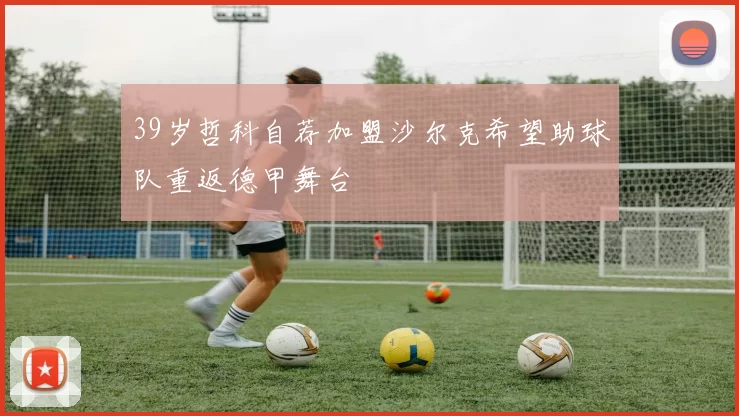 39岁哲科自荐加盟沙尔克希望助球队重返德甲舞台