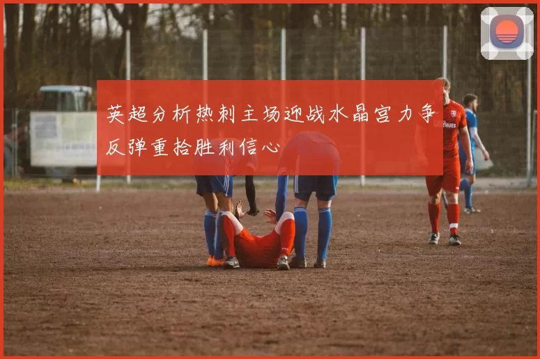 英超分析热刺主场迎战水晶宫力争反弹重拾胜利信心