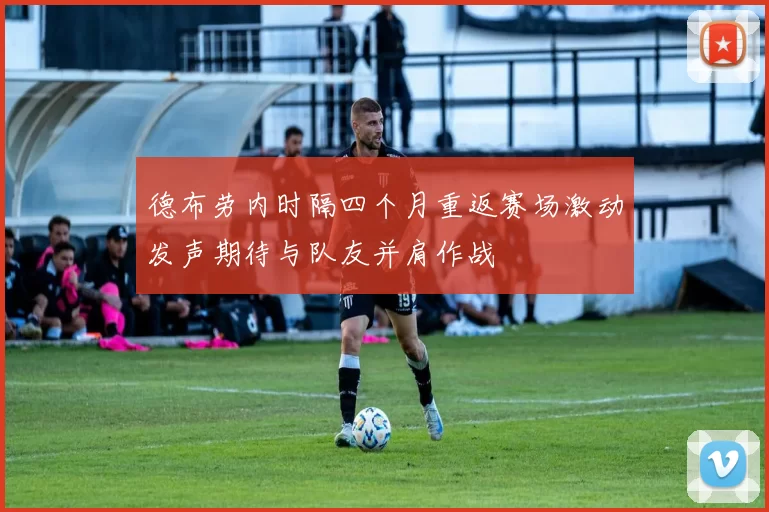 德布劳内时隔四个月重返赛场激动发声期待与队友并肩作战