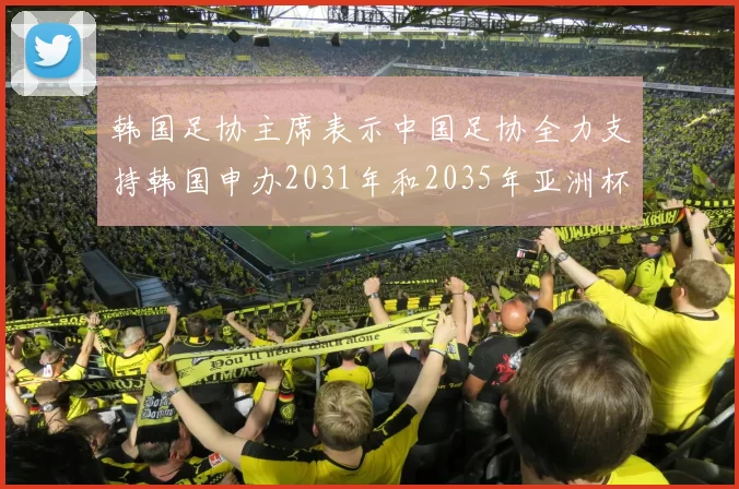 韩国足协主席表示中国足协全力支持韩国申办2031年和2035年亚洲杯赛事