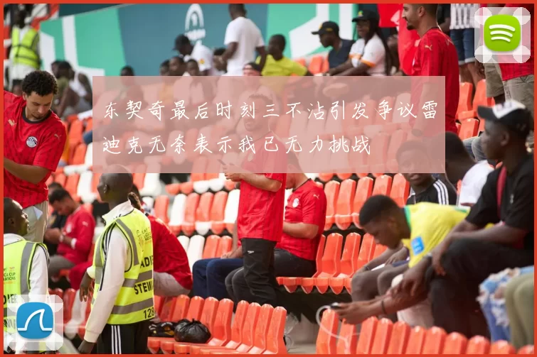 东契奇最后时刻三不沾引发争议雷迪克无奈表示我已无力挑战