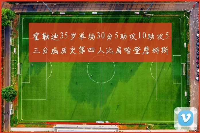 霍勒迪35岁单场30分5助攻10助攻5三分成历史第四人比肩哈登詹姆斯库里