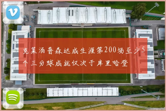 克莱汤普森达成生涯第200场至少5个三分球成就仅次于库里哈登