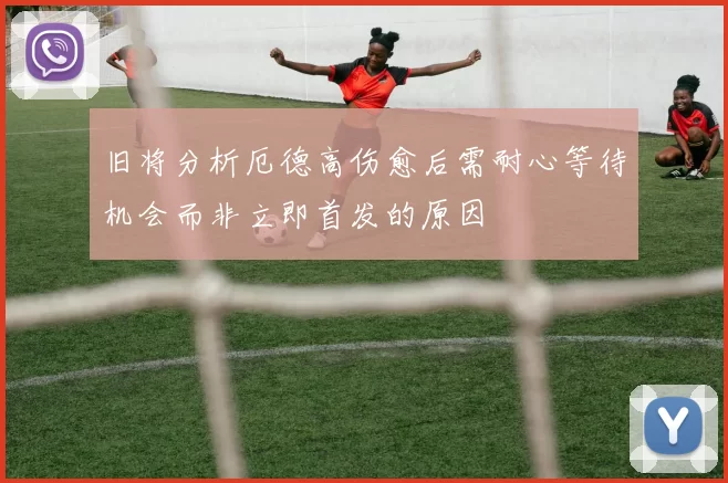 旧将分析厄德高伤愈后需耐心等待机会而非立即首发的原因