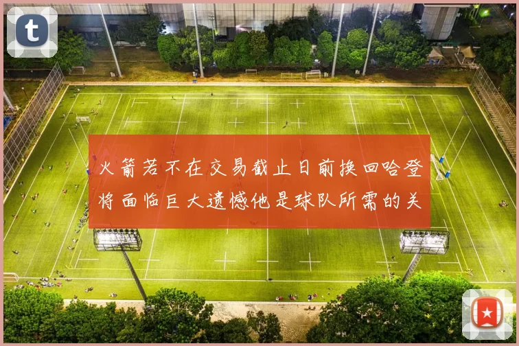 火箭若不在交易截止日前换回哈登将面临巨大遗憾他是球队所需的关键拼图