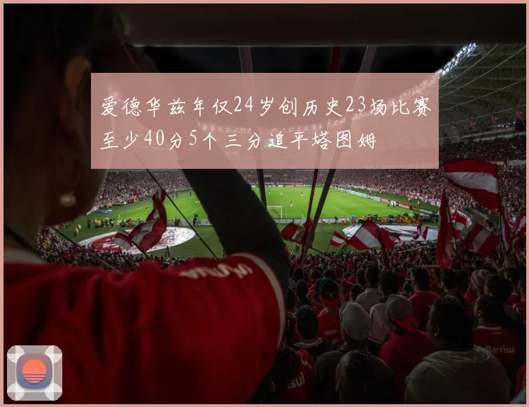 爱德华兹年仅24岁创历史23场比赛至少40分5个三分追平塔图姆