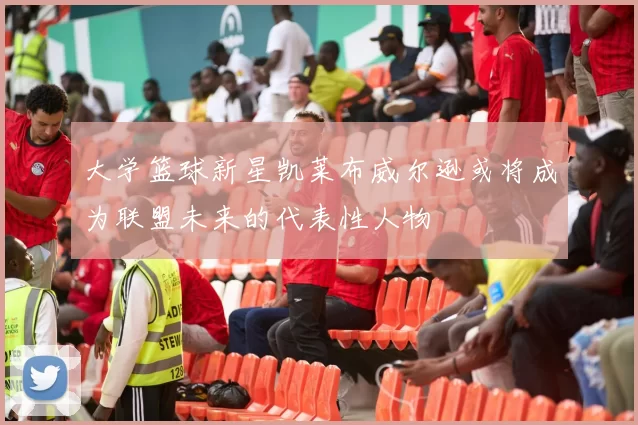 大学篮球新星凯莱布威尔逊或将成为联盟未来的代表性人物