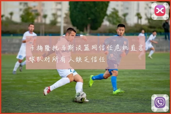 卡梅隆托马斯谈篮网信任危机直言球队对所有人缺乏信任