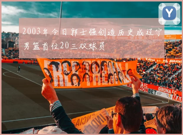 2003年今日郭士强创造历史成辽宁男篮首位20三双球员