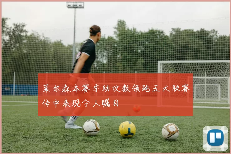 莱尔森本赛季助攻数领跑五大联赛传中表现令人瞩目