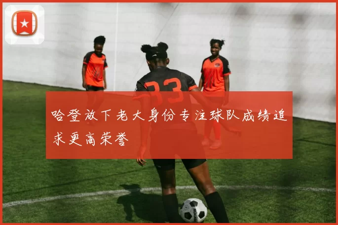 哈登放下老大身份专注球队成绩追求更高荣誉