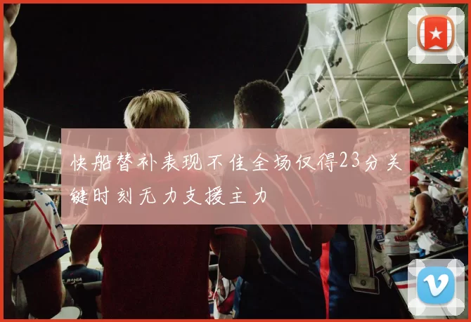 快船替补表现不佳全场仅得23分关键时刻无力支援主力