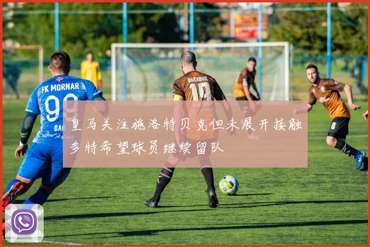皇马关注施洛特贝克但未展开接触多特希望球员继续留队