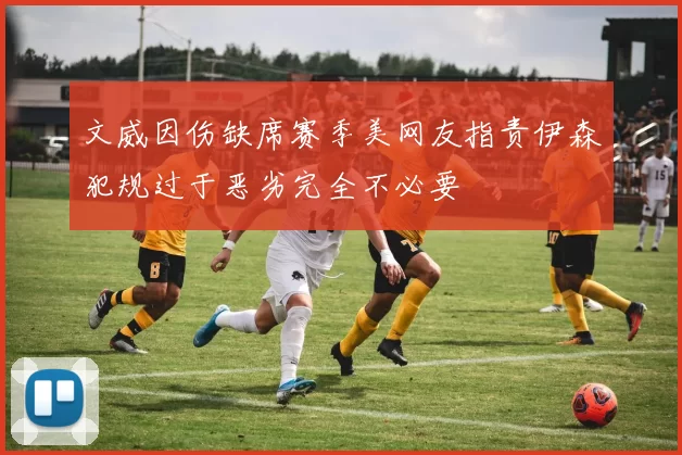 文威因伤缺席赛季美网友指责伊森犯规过于恶劣完全不必要