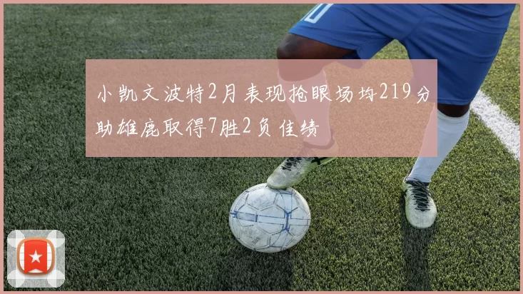 小凯文波特2月表现抢眼场均219分助雄鹿取得7胜2负佳绩