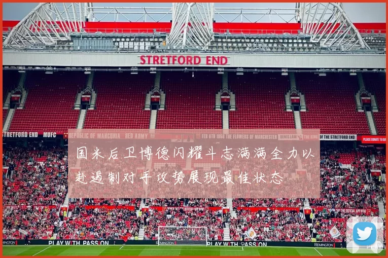 国米后卫博德闪耀斗志满满全力以赴遏制对手攻势展现最佳状态