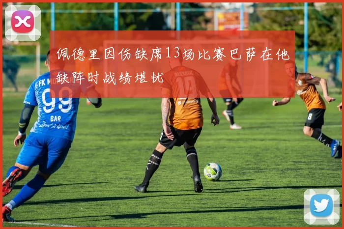 佩德里因伤缺席13场比赛巴萨在他缺阵时战绩堪忧