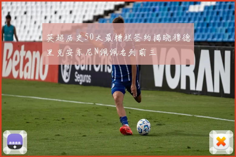 英超历史50大最糟糕签约揭晓穆德里克安东尼N佩佩名列前三