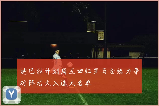 迪巴拉计划周五回归罗马合练力争对阵尤文入选大名单