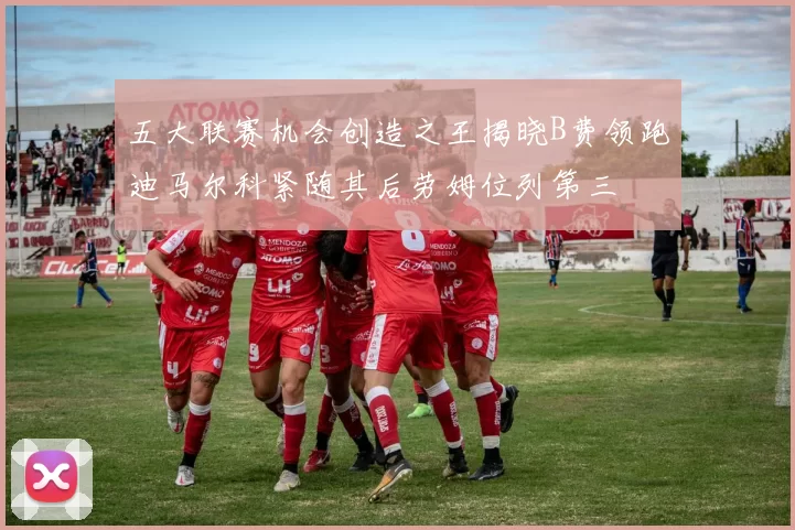 五大联赛机会创造之王揭晓B费领跑迪马尔科紧随其后劳姆位列第三