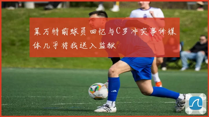 莱万特前球员回忆与C罗冲突事件媒体几乎将我送入监狱