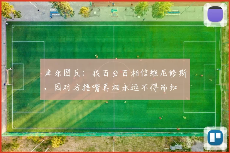 库尔图瓦：我百分百相信维尼修斯，因对方捂嘴真相永远不得而知