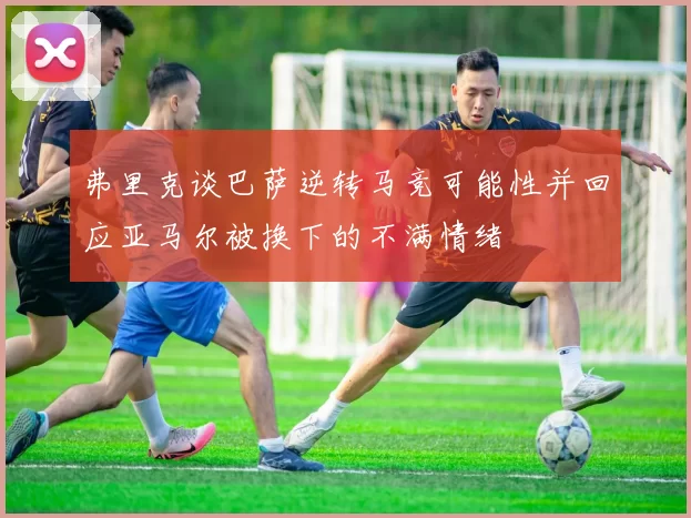弗里克谈巴萨逆转马竞可能性并回应亚马尔被换下的不满情绪