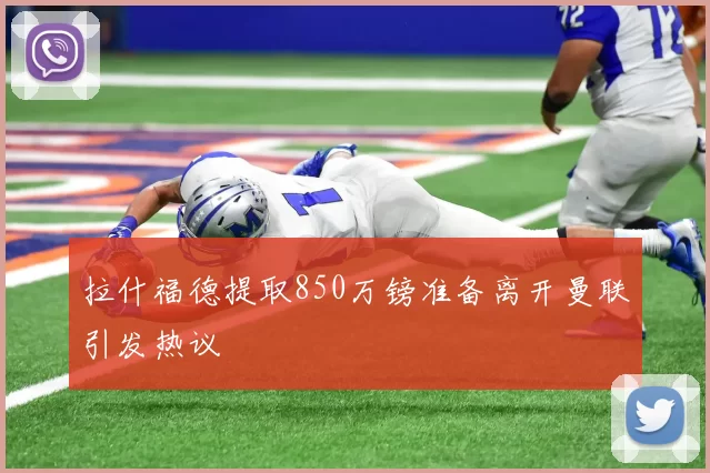 拉什福德提取850万镑准备离开曼联引发热议