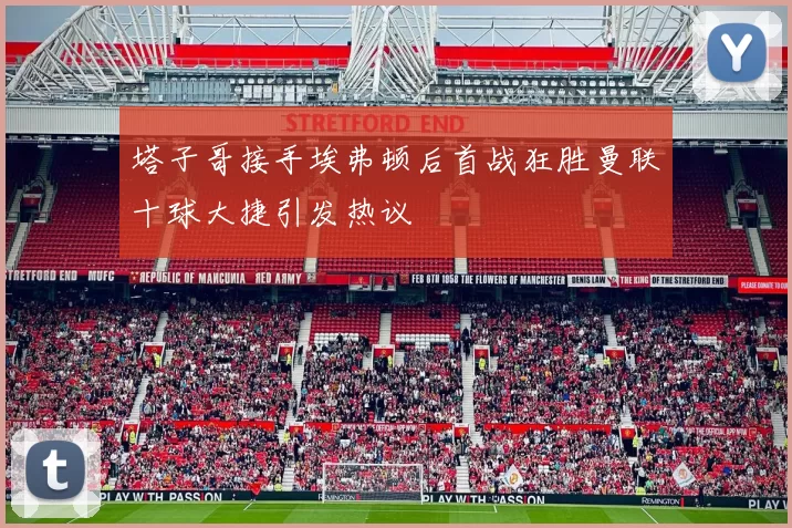 塔子哥接手埃弗顿后首战狂胜曼联十球大捷引发热议