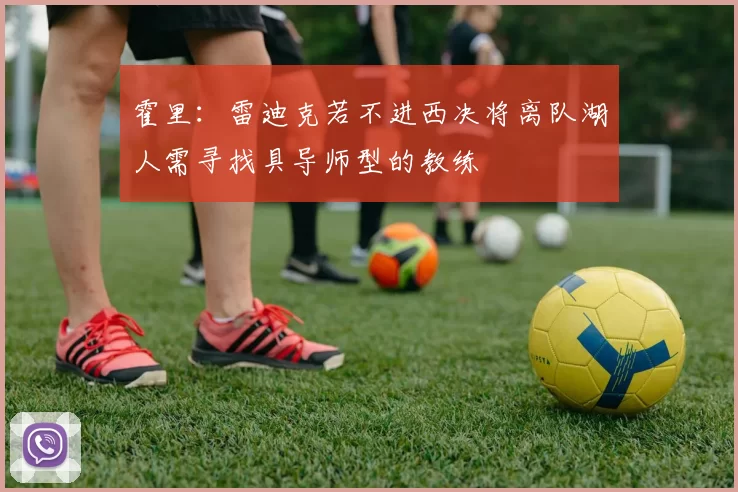 霍里：雷迪克若不进西决将离队湖人需寻找具导师型的教练