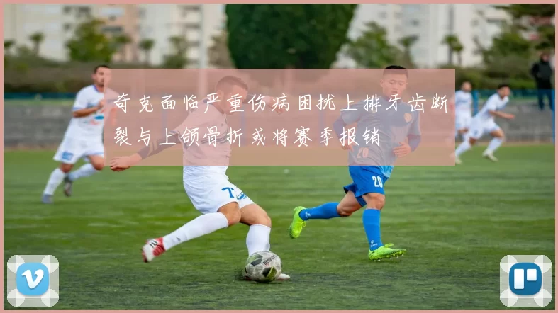 奇克面临严重伤病困扰上排牙齿断裂与上颌骨折或将赛季报销