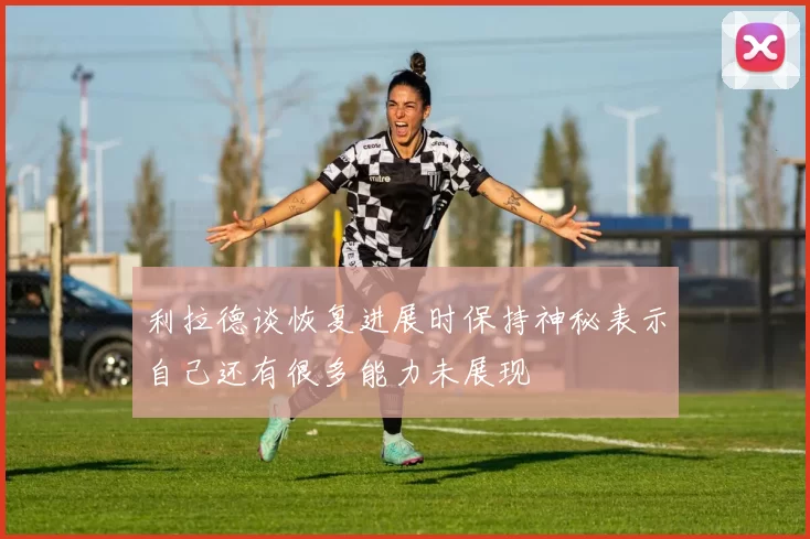 利拉德谈恢复进展时保持神秘表示自己还有很多能力未展现