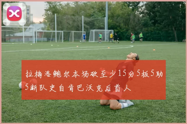 拉梅洛鲍尔本场砍至少15分5板5助5断队史自肯巴沃克后首人
